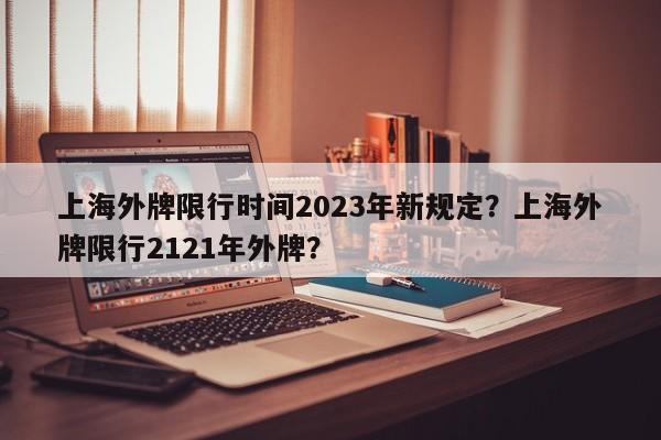 上海外牌限行时间2023年新规定？上海外牌限行2121年外牌？  第1张