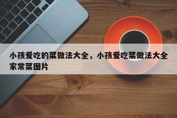 小孩爱吃的菜做法大全，小孩爱吃菜做法大全家常菜图片  第1张