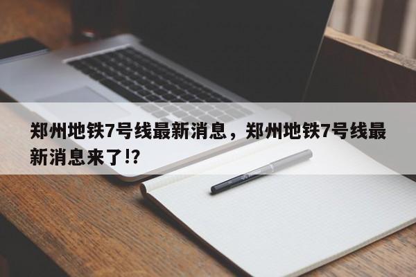 郑州地铁7号线最新消息，郑州地铁7号线最新消息来了!？  第1张