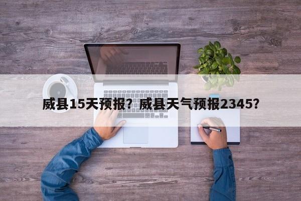 威县15天预报？威县天气预报2345？  第1张