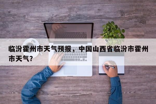 临汾霍州市天气预报，中国山西省临汾市霍州市天气？  第1张
