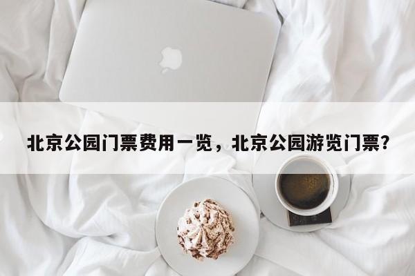 北京公园门票费用一览，北京公园游览门票？  第1张