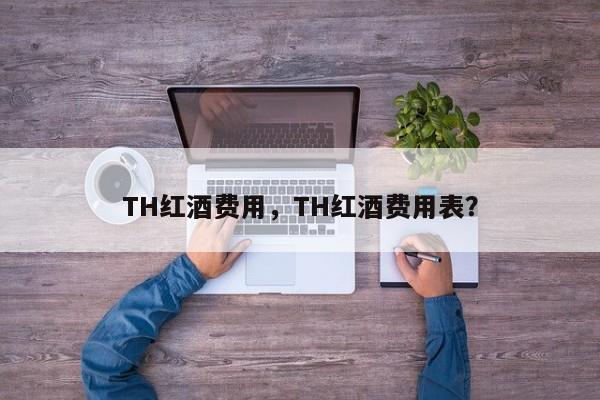 TH红酒费用，TH红酒费用表？  第1张