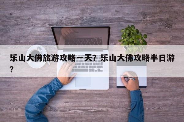 乐山大佛旅游攻略一天？乐山大佛攻略半日游？  第1张