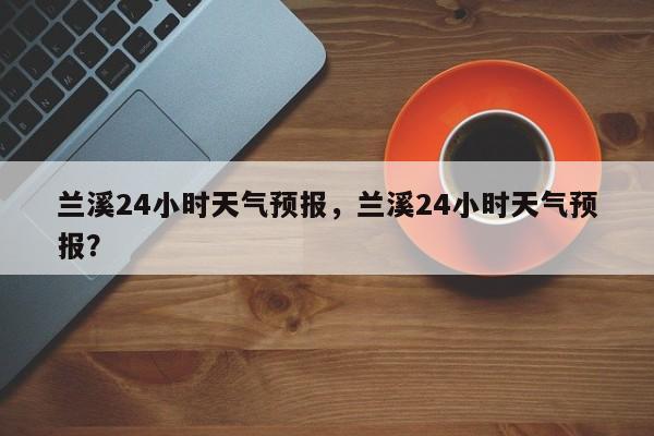兰溪24小时天气预报，兰溪24小时天气预报？  第1张