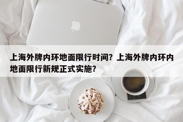 上海外牌内环地面限行时间？上海外牌内环内地面限行新规正式实施？  第1张