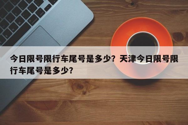 今日限号限行车尾号是多少？天津今日限号限行车尾号是多少？  第1张