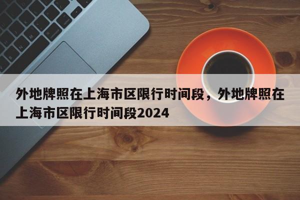 外地牌照在上海市区限行时间段，外地牌照在上海市区限行时间段2024  第1张
