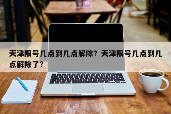 天津限号几点到几点解除？天津限号几点到几点解除了？  第1张