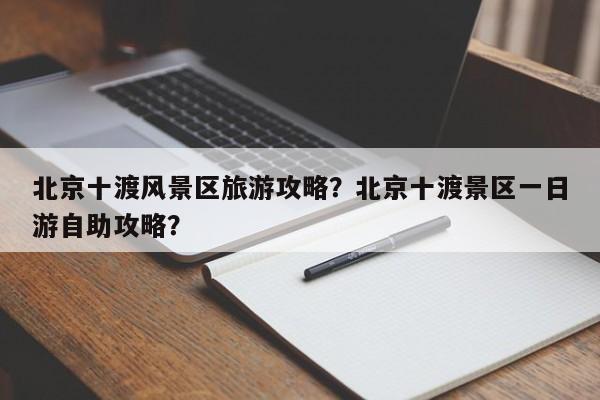 北京十渡风景区旅游攻略？北京十渡景区一日游自助攻略？  第1张