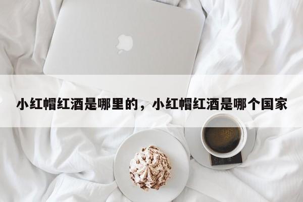 小红帽红酒是哪里的，小红帽红酒是哪个国家  第1张