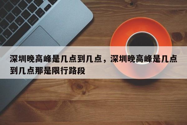 深圳晚高峰是几点到几点，深圳晚高峰是几点到几点那是限行路段  第1张