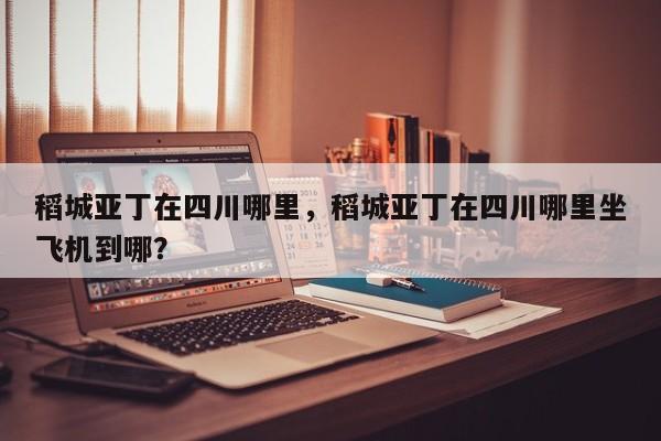 稻城亚丁在四川哪里，稻城亚丁在四川哪里坐飞机到哪？  第1张