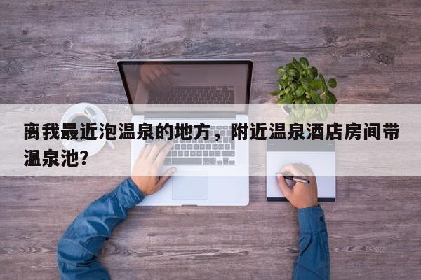 离我最近泡温泉的地方，附近温泉酒店房间带温泉池？  第1张