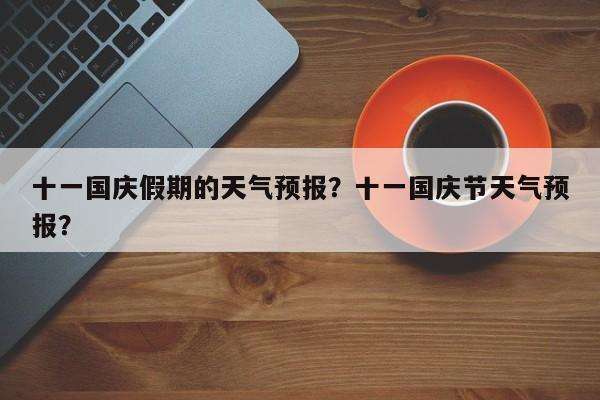 十一国庆假期的天气预报？十一国庆节天气预报？  第1张