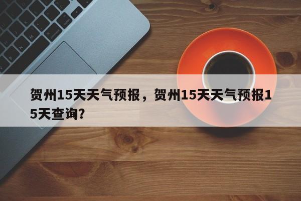 贺州15天天气预报，贺州15天天气预报15天查询？  第1张