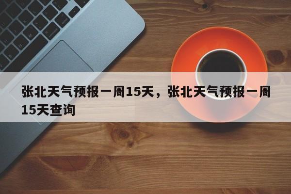 张北天气预报一周15天，张北天气预报一周15天查询  第1张