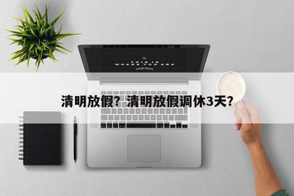 清明放假？清明放假调休3天？  第1张