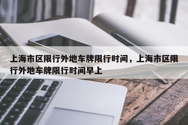 上海市区限行外地车牌限行时间，上海市区限行外地车牌限行时间早上  第1张