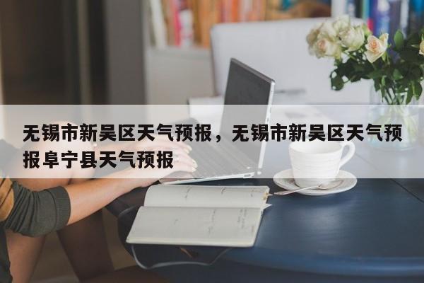 无锡市新吴区天气预报，无锡市新吴区天气预报阜宁县天气预报  第1张