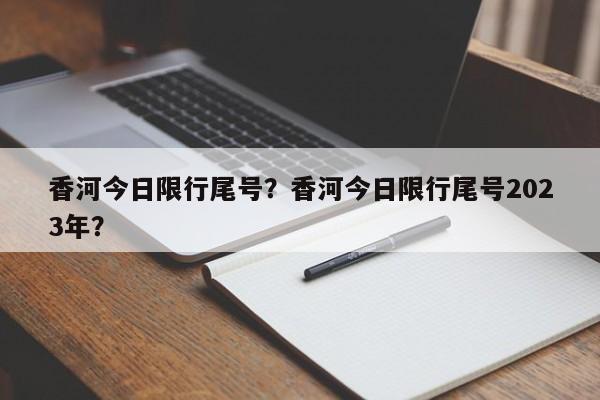香河今日限行尾号？香河今日限行尾号2023年？  第1张