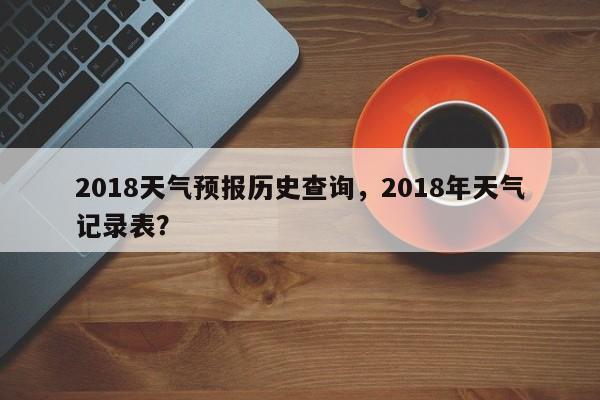 2018天气预报历史查询，2018年天气记录表？  第1张