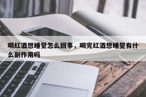 喝红酒想睡觉怎么回事，喝完红酒想睡觉有什么副作用吗  第1张
