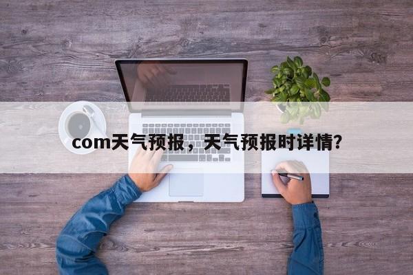 com天气预报，天气预报时详情？  第1张