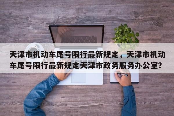 天津市机动车尾号限行最新规定，天津市机动车尾号限行最新规定天津市政务服务办公室？  第1张