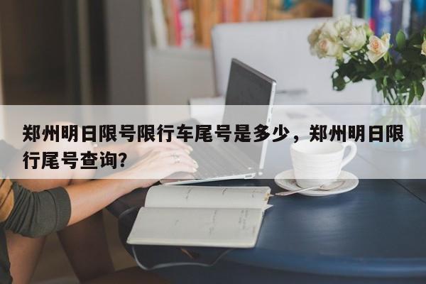 郑州明日限号限行车尾号是多少，郑州明日限行尾号查询？  第1张