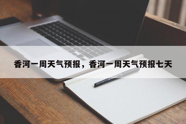 香河一周天气预报，香河一周天气预报七天  第1张