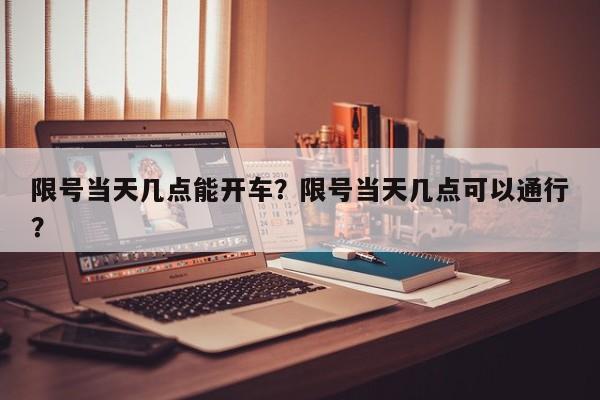 限号当天几点能开车？限号当天几点可以通行？  第1张