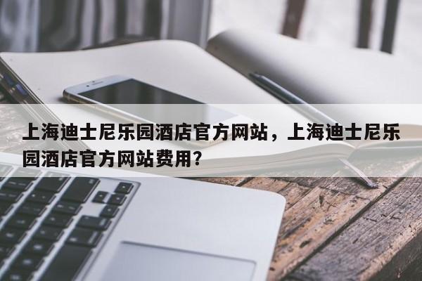 上海迪士尼乐园酒店官方网站，上海迪士尼乐园酒店官方网站费用？  第1张