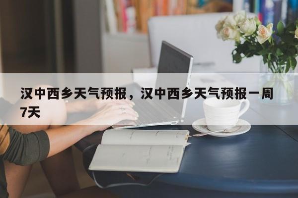 汉中西乡天气预报，汉中西乡天气预报一周 7天  第1张