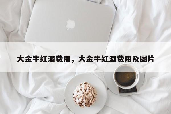 大金牛红酒费用，大金牛红酒费用及图片  第1张