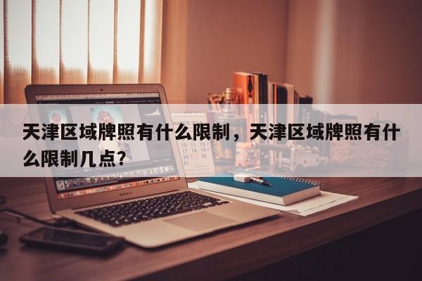 天津区域牌照有什么限制，天津区域牌照有什么限制几点？  第1张