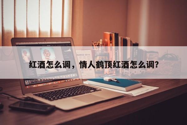 红酒怎么调，情人鹤顶红酒怎么调？  第1张