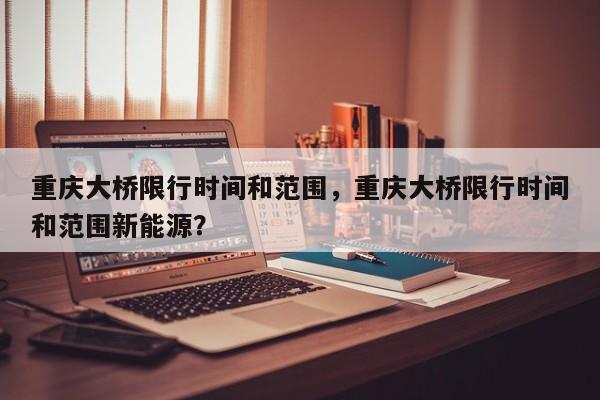 重庆大桥限行时间和范围，重庆大桥限行时间和范围新能源？  第1张