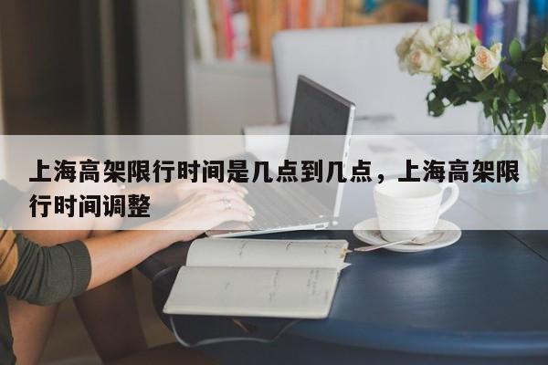 上海高架限行时间是几点到几点，上海高架限行时间调整  第1张