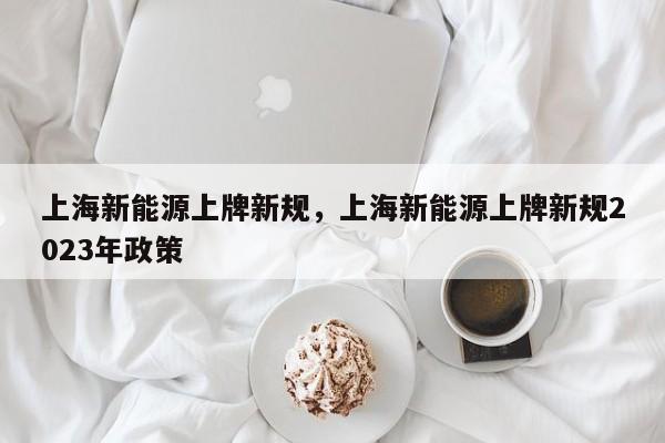 上海新能源上牌新规，上海新能源上牌新规2023年政策  第1张