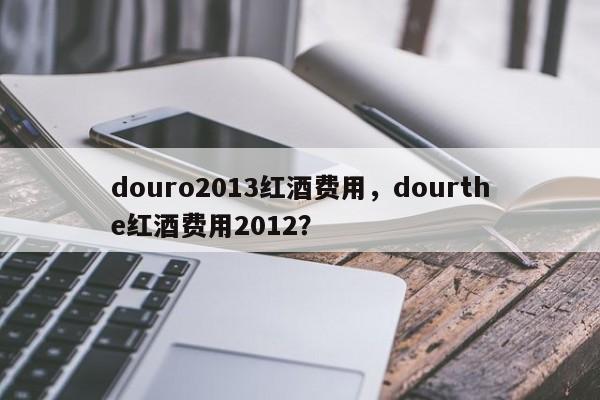 douro2013红酒费用，dourthe红酒费用2012？  第1张