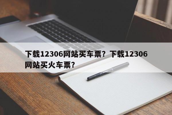 下载12306网站买车票？下载12306网站买火车票？  第1张