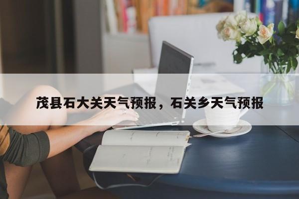 茂县石大关天气预报，石关乡天气预报  第1张