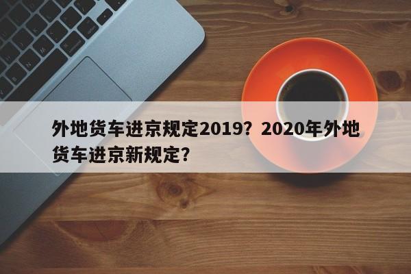 外地货车进京规定2019？2020年外地货车进京新规定？  第1张