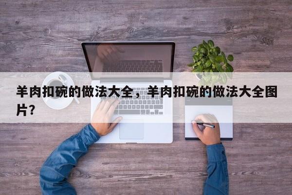 羊肉扣碗的做法大全，羊肉扣碗的做法大全图片？  第1张