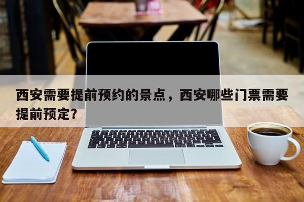西安需要提前预约的景点，西安哪些门票需要提前预定？  第1张