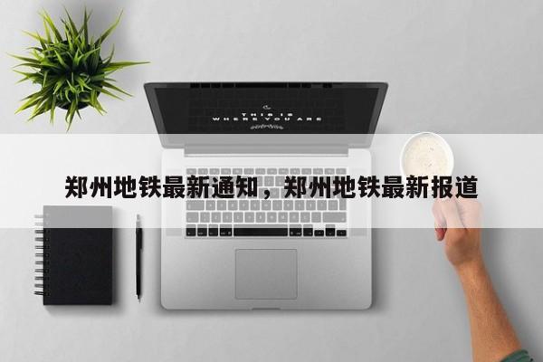 郑州地铁最新通知，郑州地铁最新报道  第1张