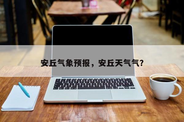 安丘气象预报，安丘天气气？  第1张