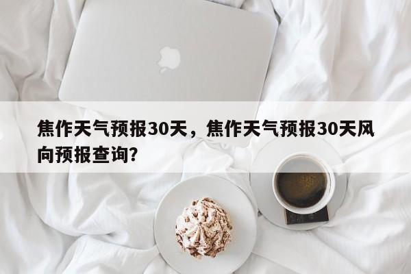 焦作天气预报30天，焦作天气预报30天风向预报查询？  第1张