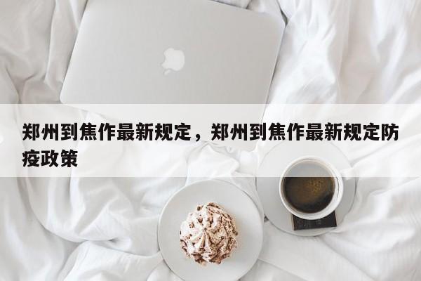 郑州到焦作最新规定，郑州到焦作最新规定防疫政策  第1张